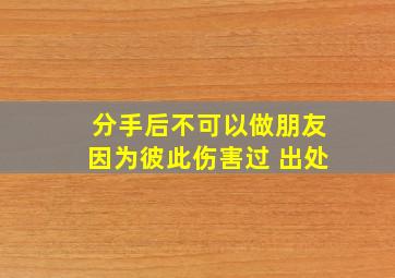 分手后不可以做朋友因为彼此伤害过 出处